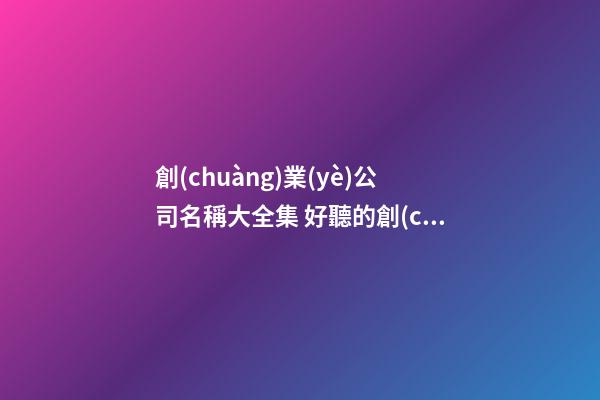 創(chuàng)業(yè)公司名稱大全集 好聽的創(chuàng)業(yè)公司名字大全-第1張-公司起名-玄機(jī)派